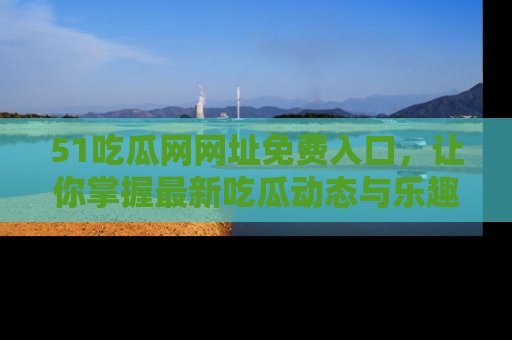 51吃瓜网网址免费入口，让你掌握最新吃瓜动态与乐趣！
