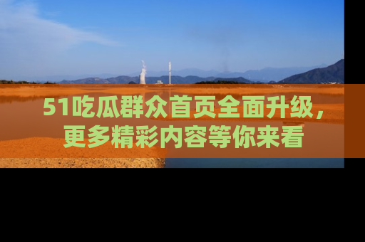 51吃瓜群众首页全面升级，更多精彩内容等你来看
