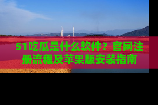 51吃瓜是什么软件？官网注册流程及苹果版安装指南