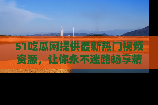 51吃瓜网提供最新热门视频资源，让你永不迷路畅享精彩！