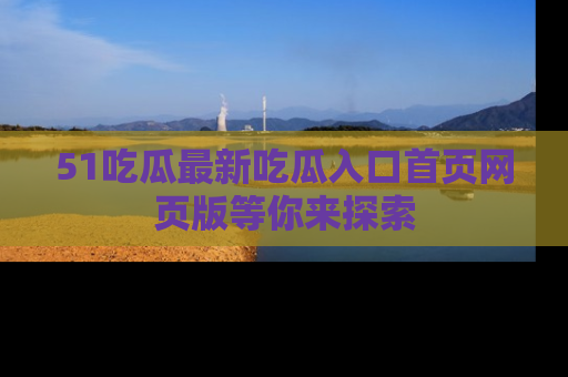 51吃瓜最新吃瓜入口首页网页版等你来探索