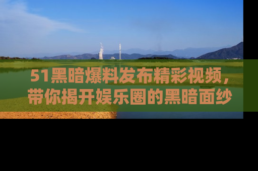 51黑暗爆料发布精彩视频,带你揭开娱乐圈的黑暗面纱