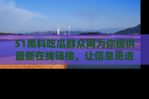 51黑料吃瓜群众网为你提供最新在线链接，让信息更透明