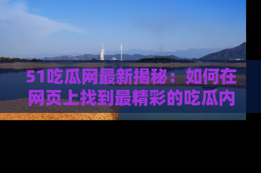 51吃瓜网最新揭秘：如何在网页上找到最精彩的吃瓜内容