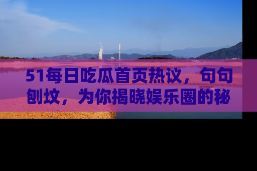 51每日吃瓜首页热议,句句刨坟,为你揭晓娱乐圈的秘密!