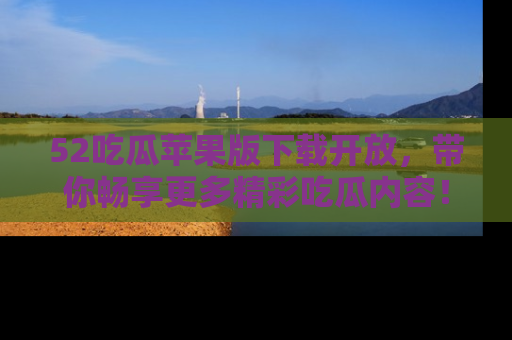 52吃瓜苹果版下载开放,带你畅享更多精彩吃瓜内容!