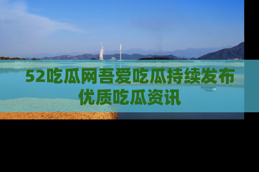 52吃瓜网吾爱吃瓜持续发布优质吃瓜资讯