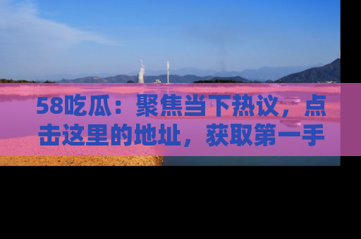 58吃瓜：聚焦当下热议，点击这里的地址，获取第一手的八卦信息！