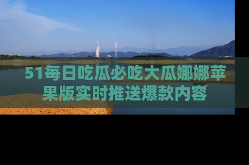 51每日吃瓜必吃大瓜娜娜苹果版实时推送爆款内容