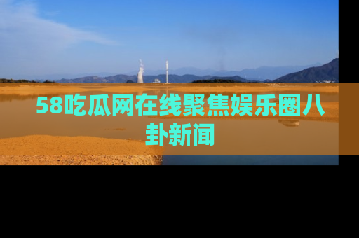 58吃瓜网在线聚焦娱乐圈八卦新闻