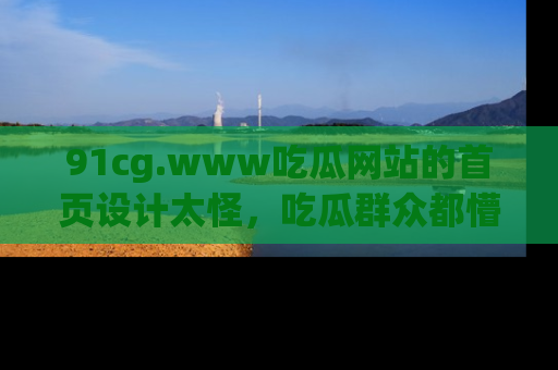91cg.www吃瓜网站的首页设计太怪，吃瓜群众都懵了！