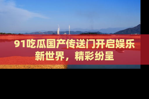 91吃瓜国产传送门开启娱乐新世界，精彩纷呈