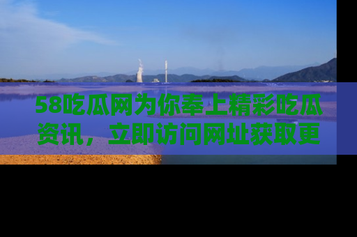 58吃瓜网为你奉上精彩吃瓜资讯，立即访问网址获取更多内容！