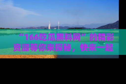 “166吃瓜黑料网”的精彩资源等你来探秘,快来一起吃瓜吧!