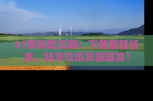 91黑料吃瓜网：下载最新版本，畅享吃瓜资源盛宴！