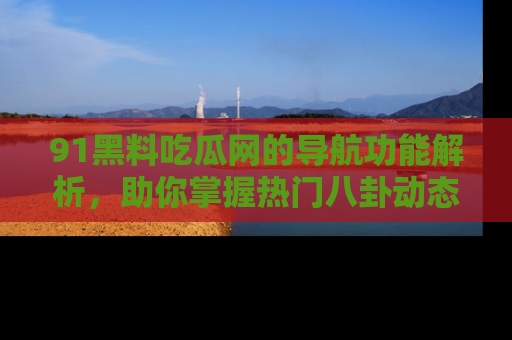 91黑料吃瓜网的导航功能解析,助你掌握热门八卦动态