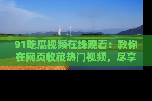 91吃瓜视频在线观看：教你在网页收藏热门视频，尽享吃瓜乐趣！