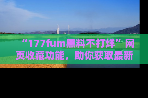 “177fum黑料不打烊”网页收藏功能,助你获取最新黑料动态