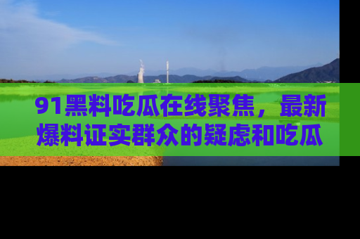 91黑料吃瓜在线聚焦，最新爆料证实群众的疑虑和吃瓜乐趣！