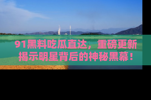 91黑料吃瓜直达,重磅更新揭示明星背后的神秘黑幕!