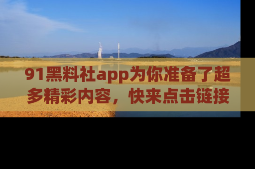 91黑料社app为你准备了超多精彩内容,快来点击链接一起探秘吧!