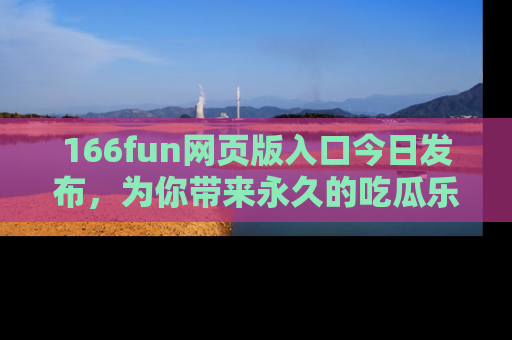 166fun网页版入口今日发布,为你带来永久的吃瓜乐趣与惊喜!