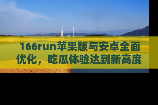 166run苹果版与安卓全面优化,吃瓜体验达到新高度!