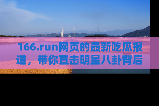 166.run网页的最新吃瓜报道,带你直击明星八卦背后的真相!