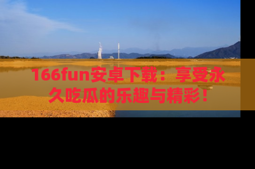 166fun安卓下载:享受永久吃瓜的乐趣与精彩!