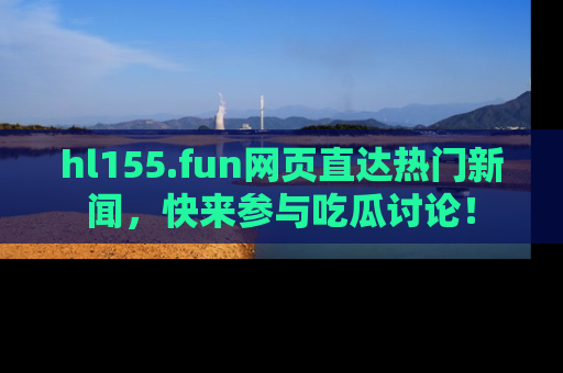 hl155.fun网页直达热门新闻,快来参与吃瓜讨论!