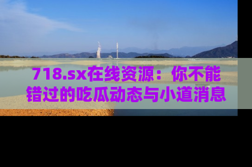 718.sx在线资源:你不能错过的吃瓜动态与小道消息