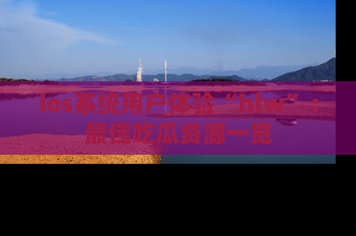 ios系统用户体验“hlw”:最佳吃瓜资源一览