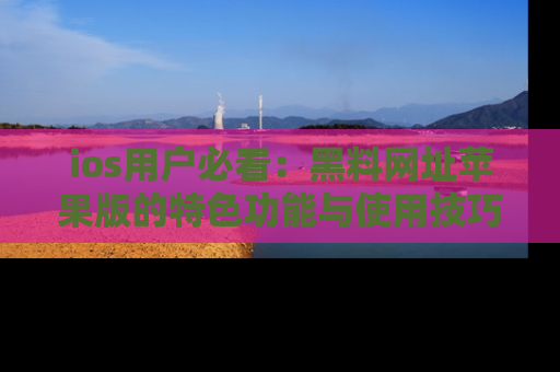 ios用户必看:黑料网址苹果版的特色功能与使用技巧详解
