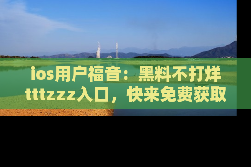 ios用户福音：黑料不打烊tttzzz入口，快来免费获取最新娱乐黑料！