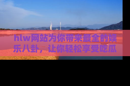 hlw网站为你带来最全的娱乐八卦,让你轻松享受吃瓜时光