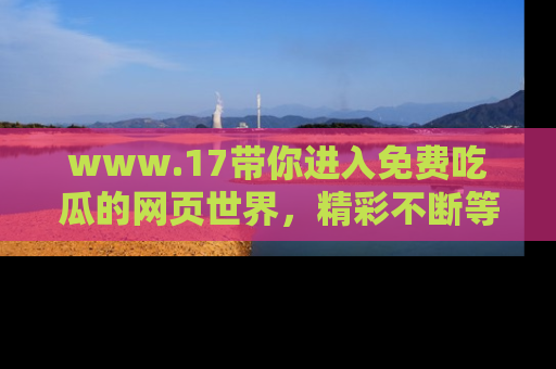 www.17带你进入免费吃瓜的网页世界，精彩不断等着你！