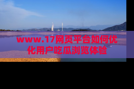 www.17网页平台如何优化用户吃瓜浏览体验