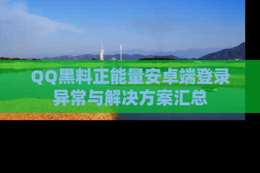 QQ黑料正能量安卓端登录异常与解决方案汇总