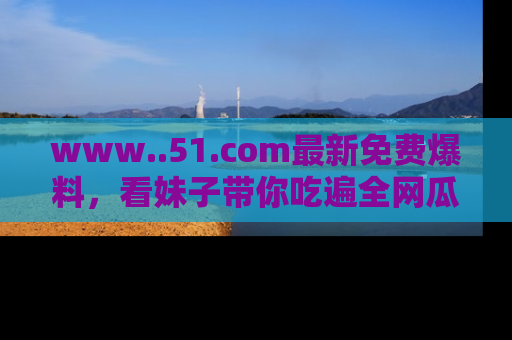 www..51.com最新免费爆料，看妹子带你吃遍全网瓜！
