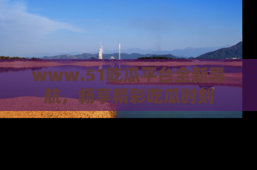 www.51吃瓜平台全新导航，畅享精彩吃瓜时刻