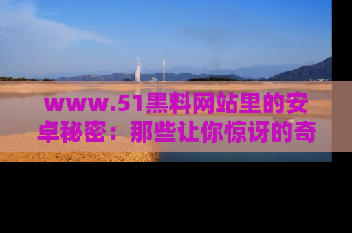 www.51黑料网站里的安卓秘密：那些让你惊讶的奇闻轶事盘点