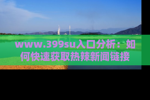 www.399su入口分析：如何快速获取热辣新闻链接