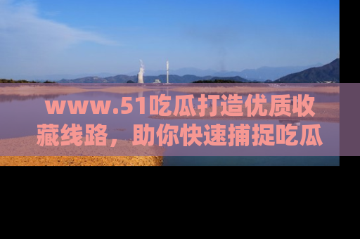 www.51吃瓜打造优质收藏线路，助你快速捕捉吃瓜热点