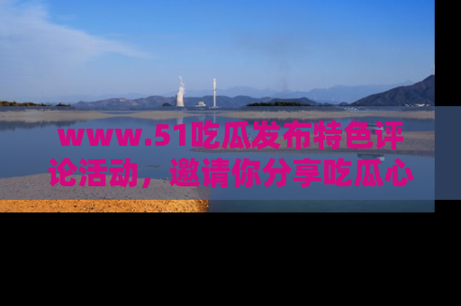 www.51吃瓜发布特色评论活动，邀请你分享吃瓜心得与看法！