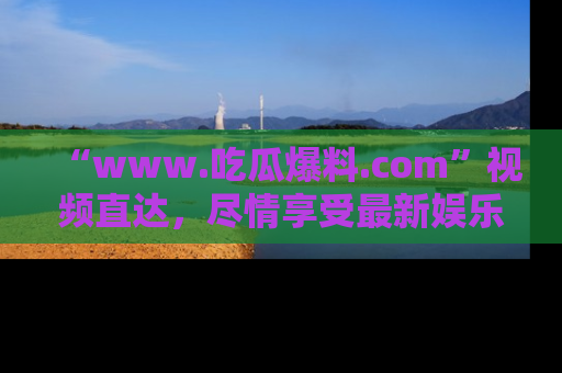 “www.吃瓜爆料.com”视频直达,尽情享受最新娱乐圈的吃瓜盛宴!