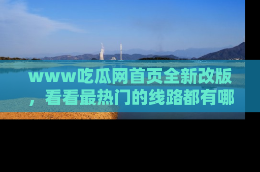 www吃瓜网首页全新改版，看看最热门的线路都有哪些！