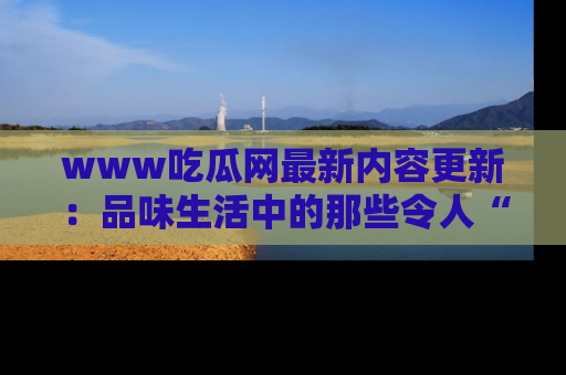 www吃瓜网最新内容更新：品味生活中的那些令人“吃瓜”的故事