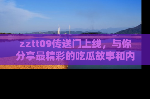 zztt09传送门上线，与你分享最精彩的吃瓜故事和内幕！