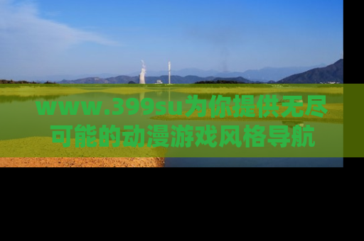 www.399su为你提供无尽可能的动漫游戏风格导航
