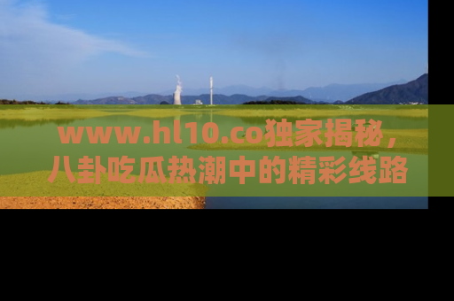 www.hl10.co独家揭秘，八卦吃瓜热潮中的精彩线路推荐
